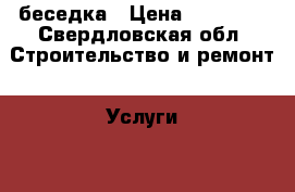 беседка › Цена ­ 60 000 - Свердловская обл. Строительство и ремонт » Услуги   . Свердловская обл.